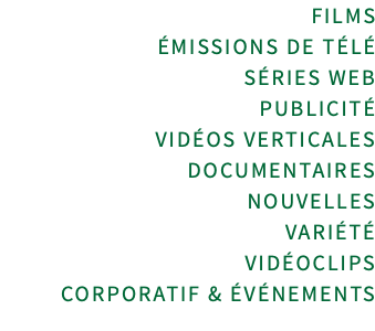 FILMS ÉMISSIONS DE TÉLÉ SÉRIES WEB PUBLICITÉ VIDÉOS VERTICALES DOCUMENTAIRES NOUVELLES VARIÉTÉ VIDÉOCLIPS CORPORATIF & ÉVÉNEMENTS