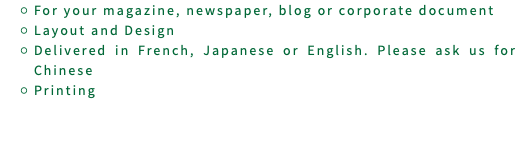 For your magazine, newspaper, blog or corporate document Layout and Design Delivered in French, Japanese or English. Please ask us for Chinese Printing